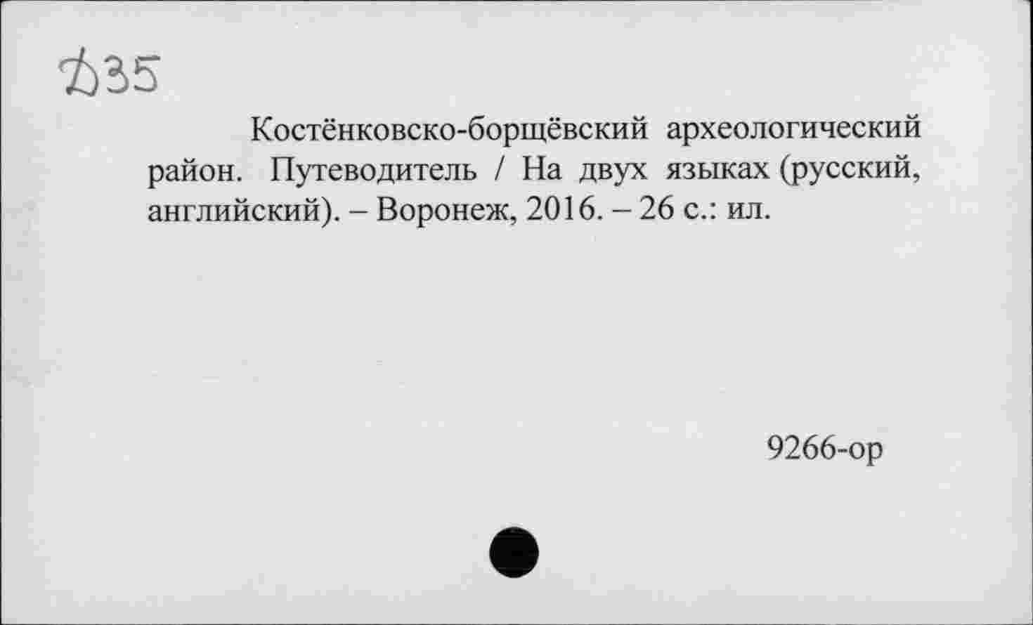 ﻿Костёнковско-борщёвский археологический район. Путеводитель / На двух языках (русский, английский). - Воронеж, 2016. - 26 с.: ил.
9266-ор